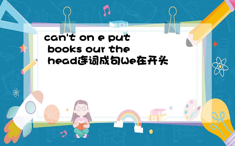 can't on e put books our the head连词成句We在开头
