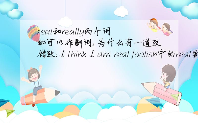 real和really两个词都可以作副词,为什么有一道改错题：I think I am real foolish中的real要改成really?real foolish非常愚蠢,不可以吗