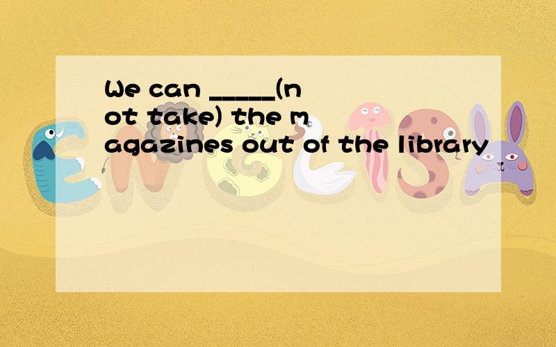 We can _____(not take) the magazines out of the library