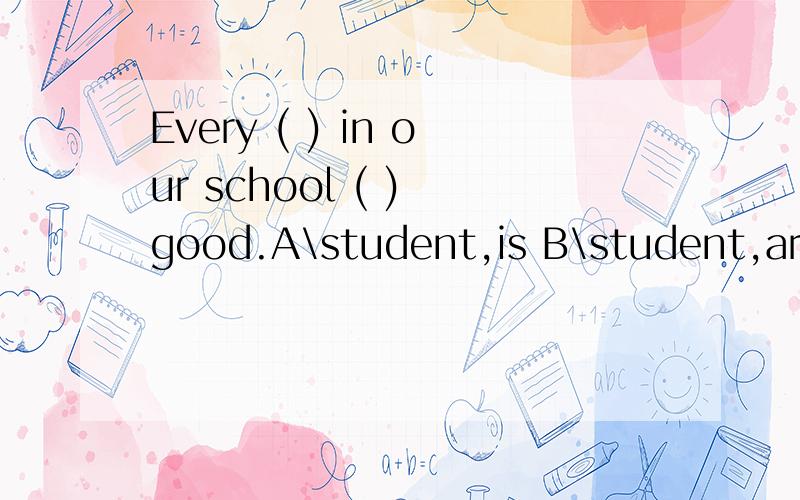 Every ( ) in our school ( ) good.A\student,is B\student,are C\students,is D\students,areevery:一个集体中所有的人和事物因此，它为什么接单数呢？