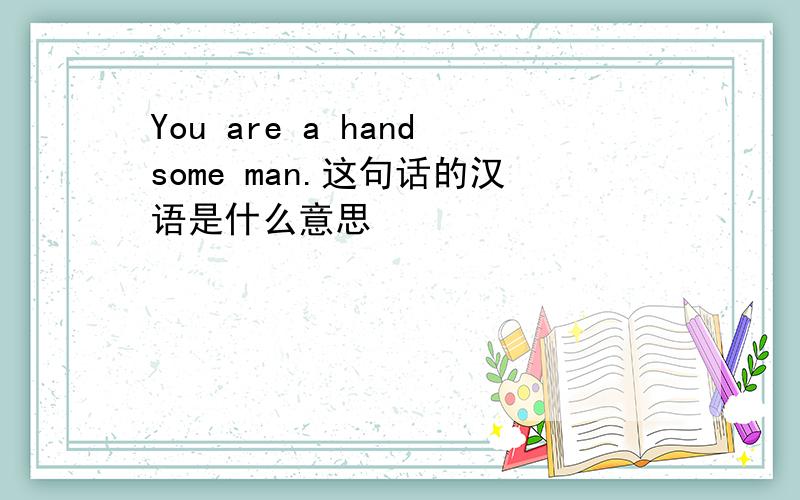 You are a handsome man.这句话的汉语是什么意思