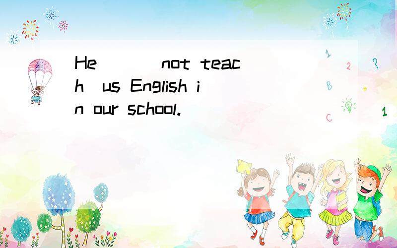 He ()(not teach)us English in our school.