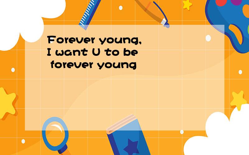 Forever young,I want U to be forever young