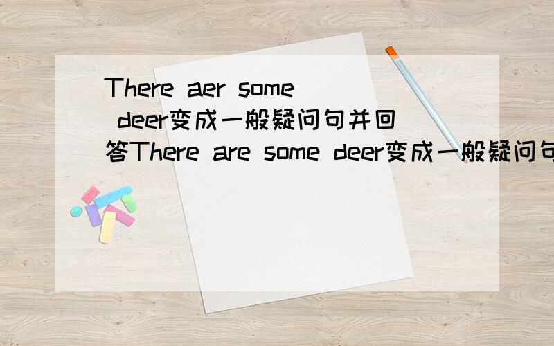 There aer some deer变成一般疑问句并回答There are some deer变成一般疑问句并回答 有肉定回答和肯定回答