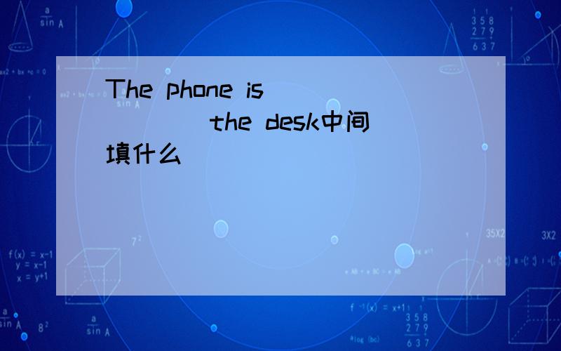 The phone is _____the desk中间填什么