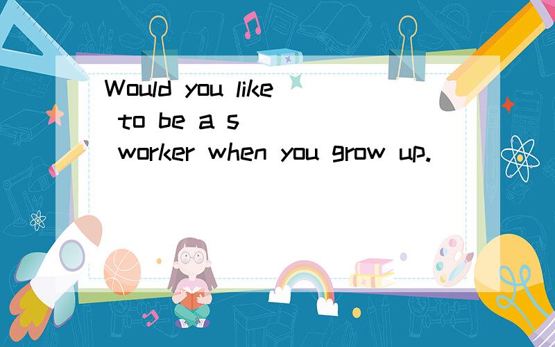 Would you like to be a s____ worker when you grow up.
