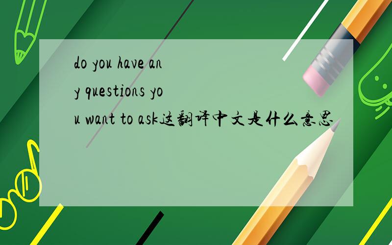do you have any questions you want to ask这翻译中文是什么意思