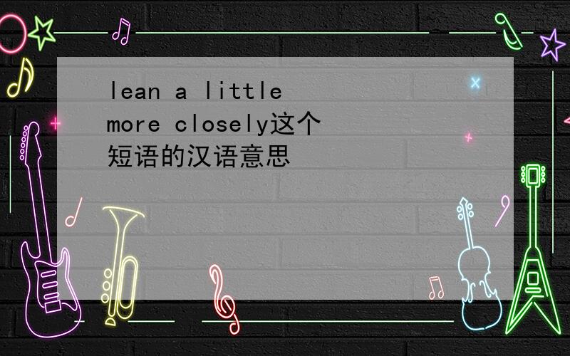 lean a little more closely这个短语的汉语意思