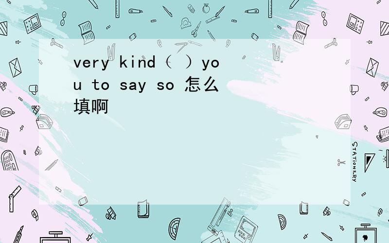 very kind（ ）you to say so 怎么填啊
