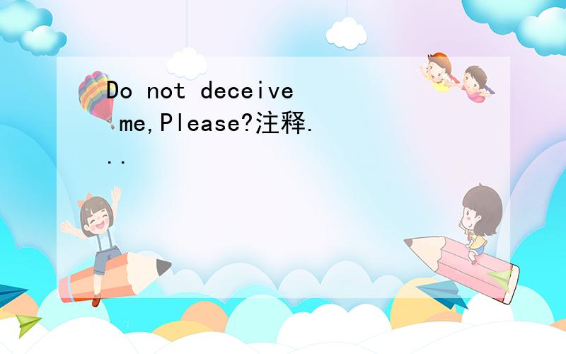 Do not deceive me,Please?注释...