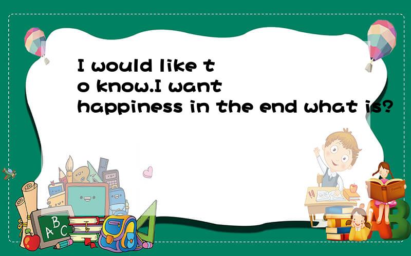 I would like to know.I want happiness in the end what is?