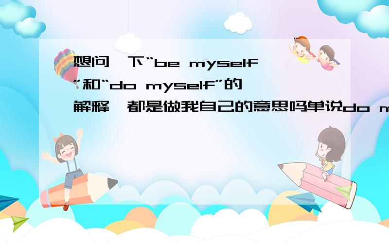 想问一下“be myself”和“do myself”的解释,都是做我自己的意思吗单说do myself这个短语算是错误的吗