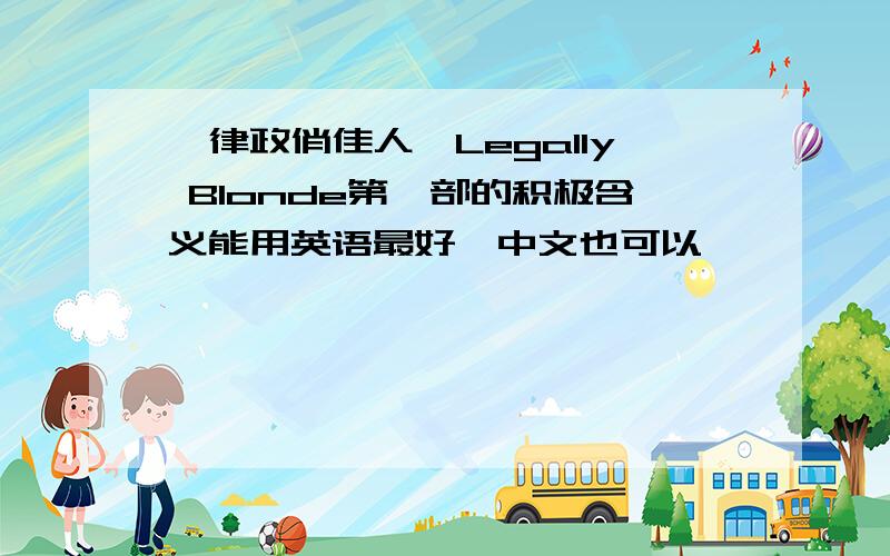 《律政俏佳人》Legally Blonde第一部的积极含义能用英语最好,中文也可以