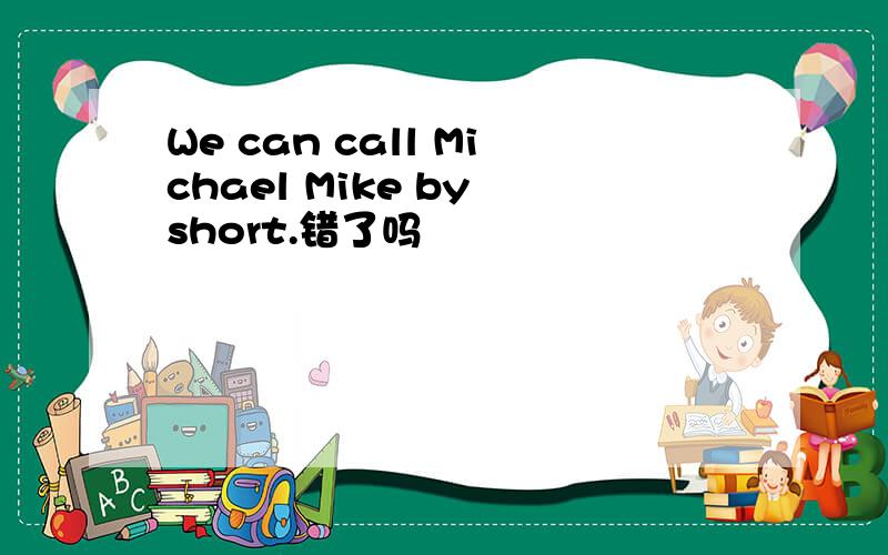 We can call Michael Mike by short.错了吗