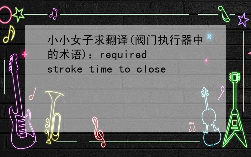 小小女子求翻译(阀门执行器中的术语)：required stroke time to close