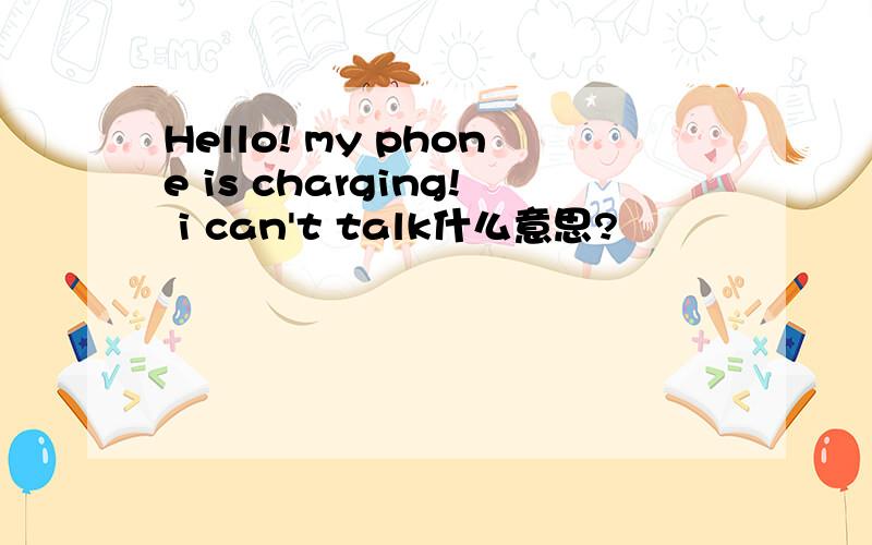 Hello! my phone is charging! i can't talk什么意思?
