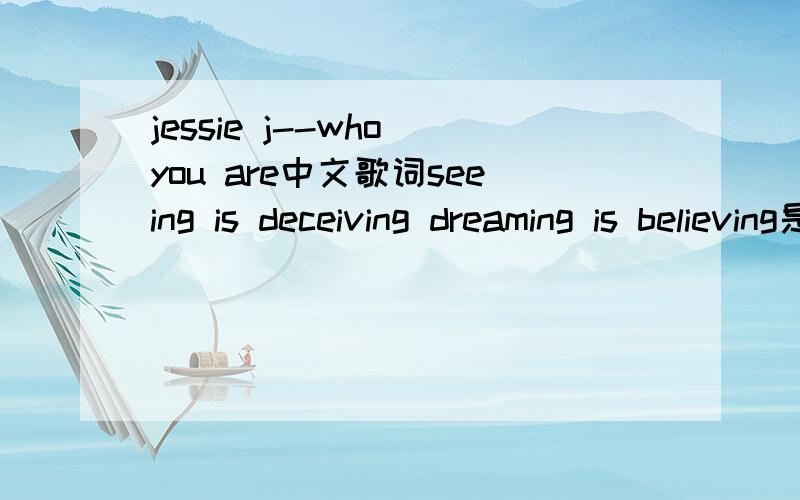 jessie j--who you are中文歌词seeing is deceiving dreaming is believing是什么意思