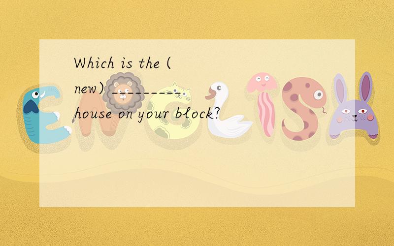 Which is the (new) _________house on your block?