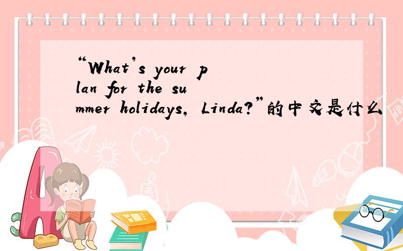 “What’s your plan for the summer holidays, Linda?”的中文是什么