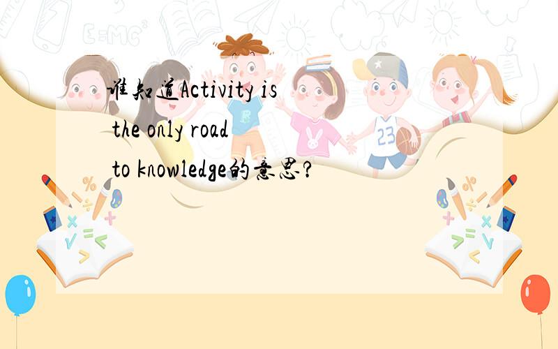 谁知道Activity is the only road to knowledge的意思?