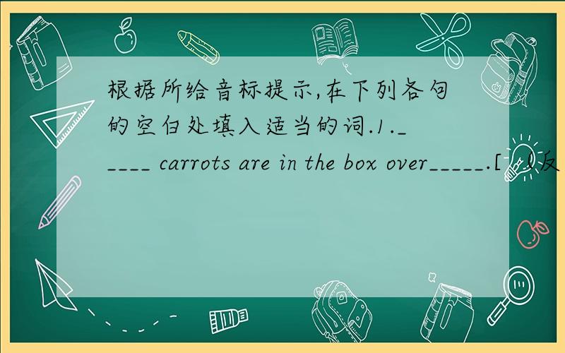 根据所给音标提示,在下列各句的空白处填入适当的词.1._____ carrots are in the box over_____.[ （反过来的6加一条线）e(倒过来的e) ]2.There is half an _____left,but_____plane isn't coming.[au(倒过来的e)]3.the childr