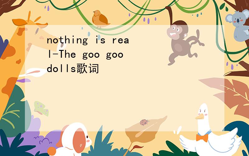 nothing is real-The goo goo dolls歌词