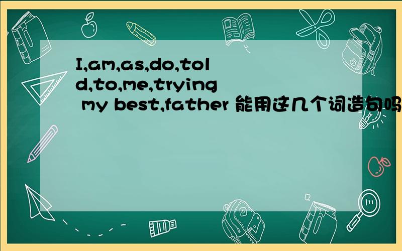 I,am,as,do,told,to,me,trying my best,father 能用这几个词造句吗