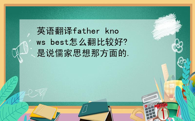 英语翻译father knows best怎么翻比较好?是说儒家思想那方面的.