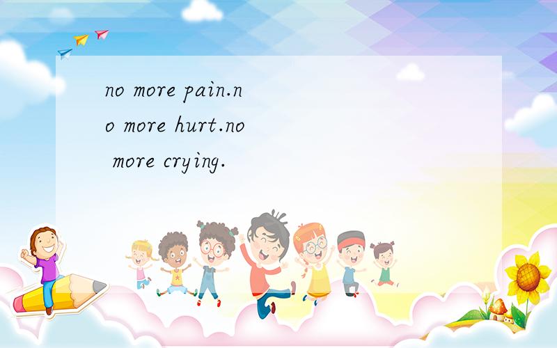 no more pain.no more hurt.no more crying.