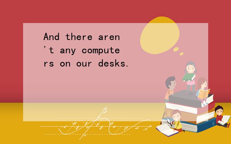 And there aren't any computers on our desks.
