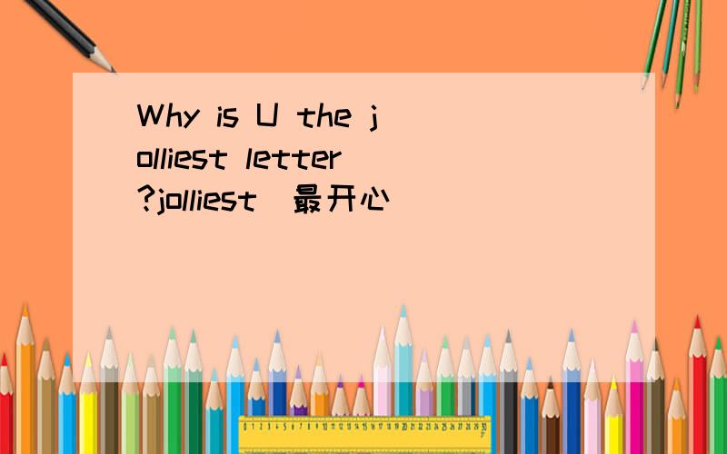 Why is U the jolliest letter?jolliest(最开心）