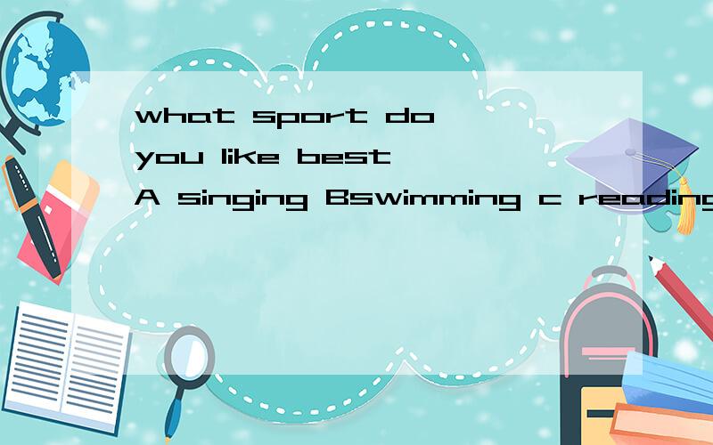 what sport do you like best A singing Bswimming c reading d cooking 为什么选B