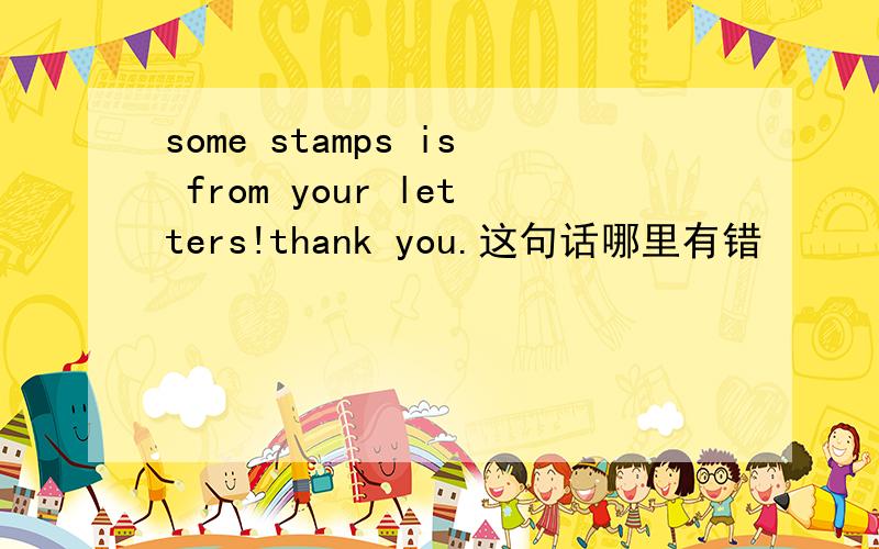 some stamps is from your letters!thank you.这句话哪里有错
