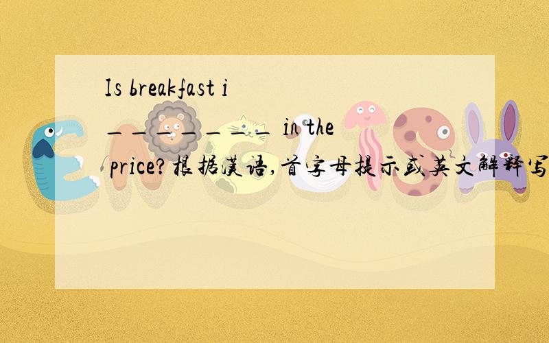 Is breakfast i_______ in the price?根据汉语,首字母提示或英文解释写单词