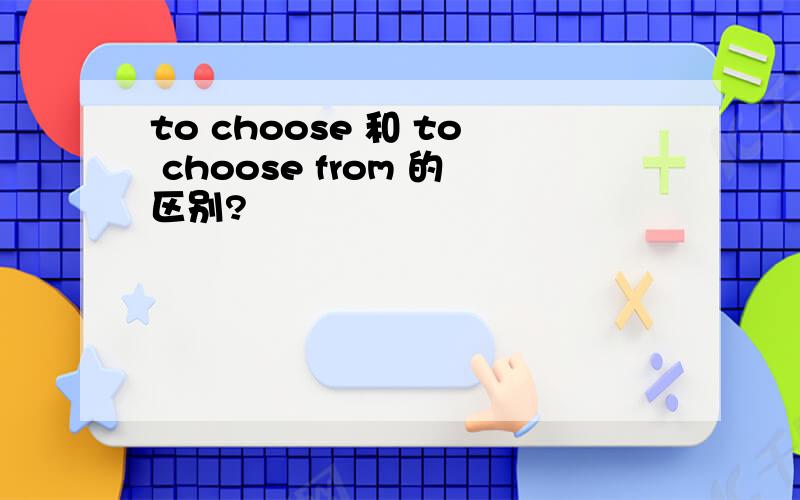 to choose 和 to choose from 的区别?