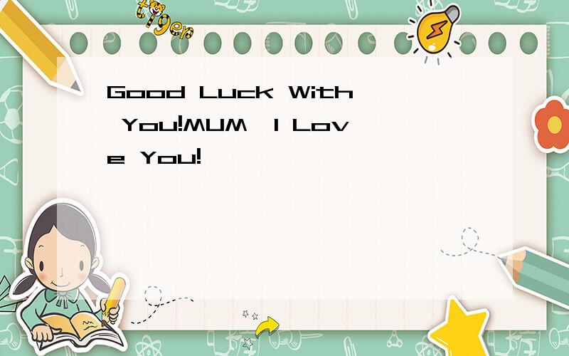 Good Luck With You!MUM,I Love You!