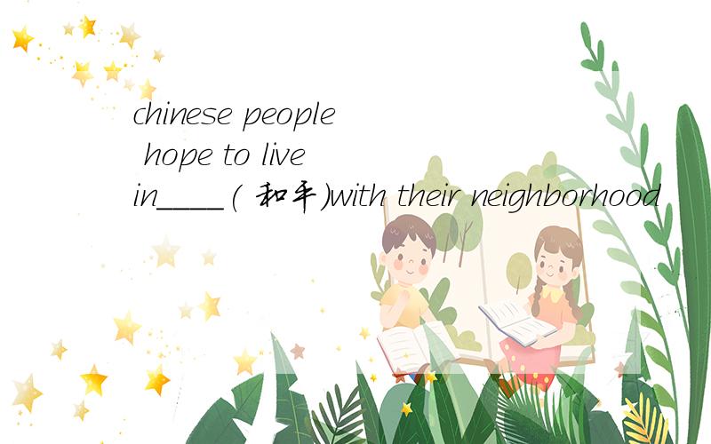 chinese people hope to live in____( 和平）with their neighborhood