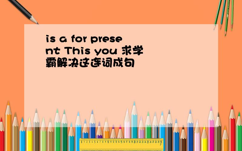 is a for present This you 求学霸解决这连词成句