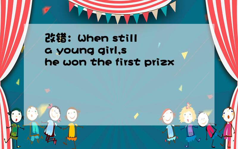 改错：When still a young girl,she won the first prizx