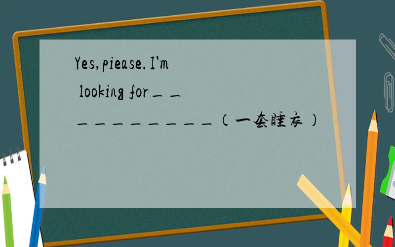 Yes,piease.I'm looking for__________（一套睡衣）