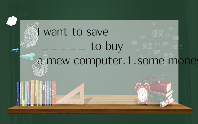 I want to save _____ to buy a mew computer.1.some money 2.any money 3.any moneys 4.some moneys.