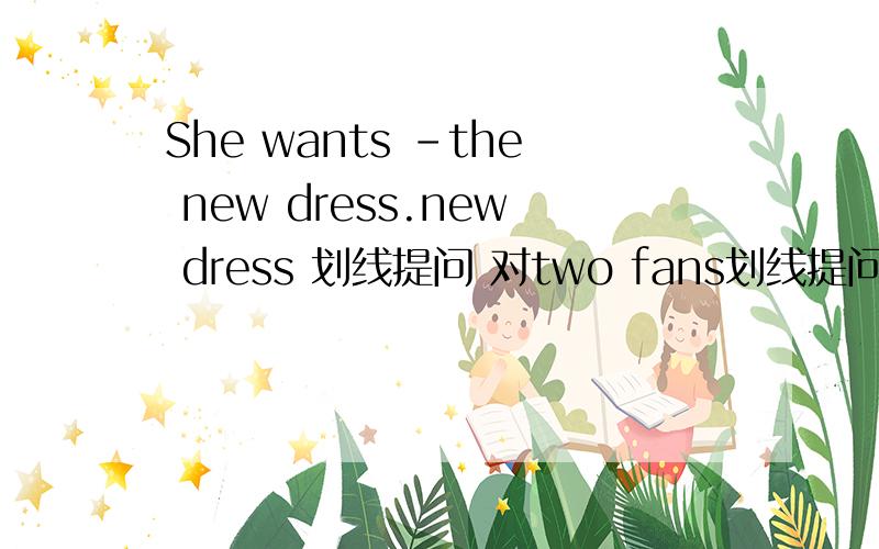 She wants -the new dress.new dress 划线提问 对two fans划线提问