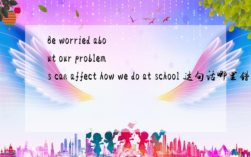 Be worried about our problems can affect how we do at school 这句话哪里错了