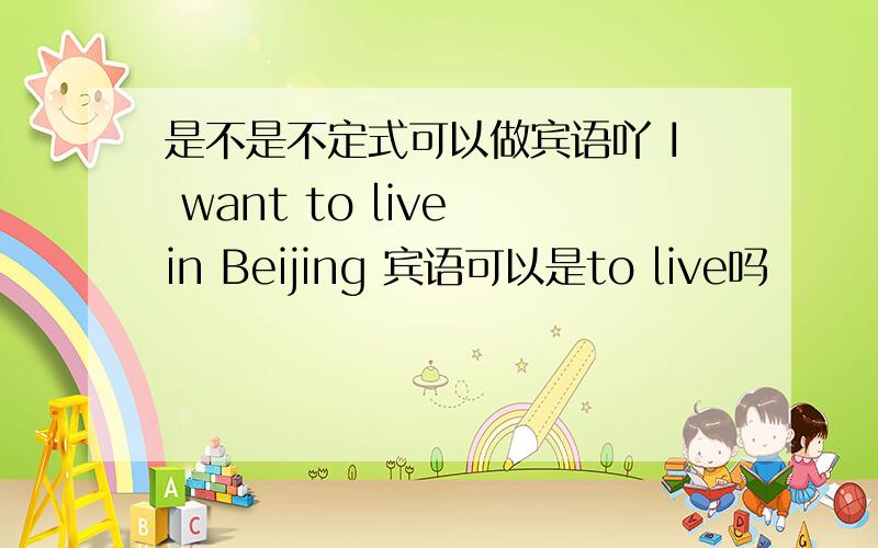 是不是不定式可以做宾语吖 I want to live in Beijing 宾语可以是to live吗