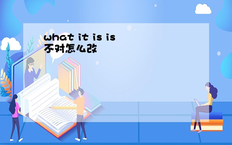 what it is is 不对怎么改