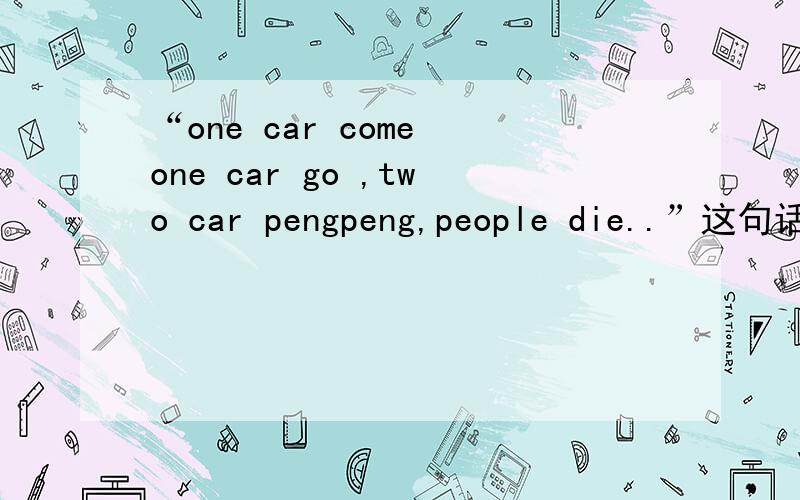 “one car come one car go ,two car pengpeng,people die..”这句话是啥意思?