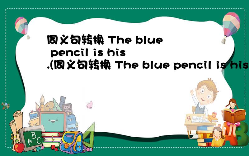 同义句转换 The blue pencil is his.(同义句转换 The blue pencil is his.( )pencil is ( ).