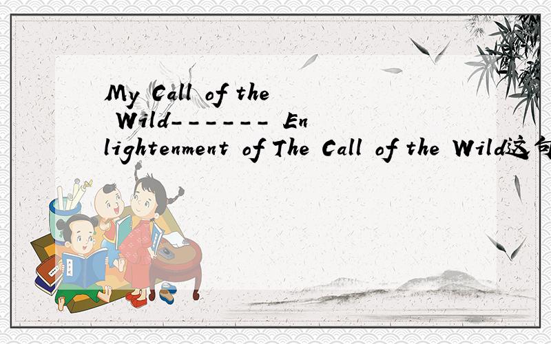 My Call of the Wild------ Enlightenment of The Call of the Wild这句中文的意思,以及出自那本书