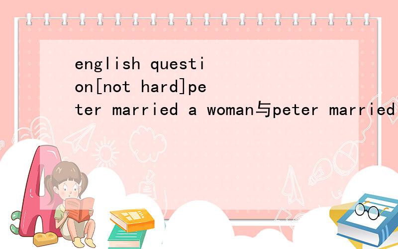 english question[not hard]peter married a woman与peter married to a woman有何区别?
