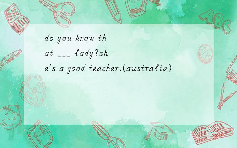 do you know that ___ lady?she's a good teacher.(australia)
